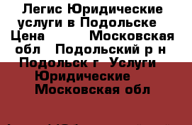 Легис Юридические услуги в Подольске › Цена ­ 500 - Московская обл., Подольский р-н, Подольск г. Услуги » Юридические   . Московская обл.
